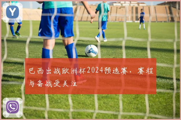 巴西出战欧洲杯2024预选赛，赛程与备战受关注