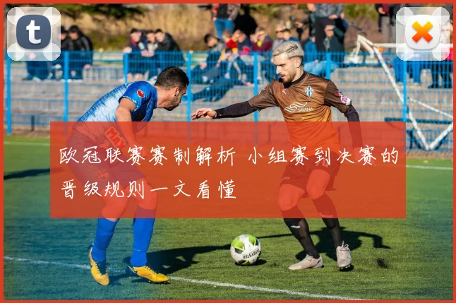 欧冠联赛赛制解析 小组赛到决赛的晋级规则一文看懂