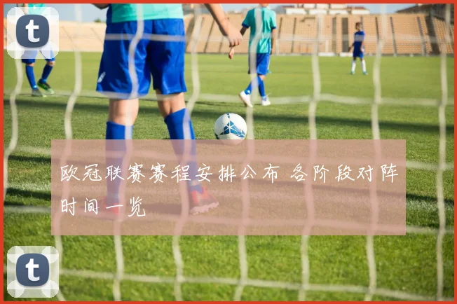 欧冠联赛赛程安排公布 各阶段对阵时间一览