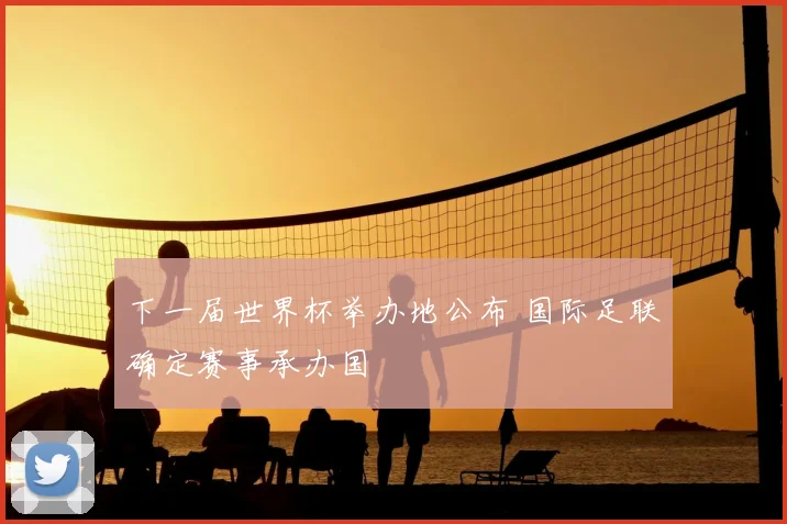 下一届世界杯举办地公布 国际足联确定赛事承办国