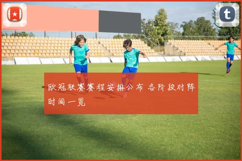 欧冠联赛赛程安排公布 各阶段对阵时间一览