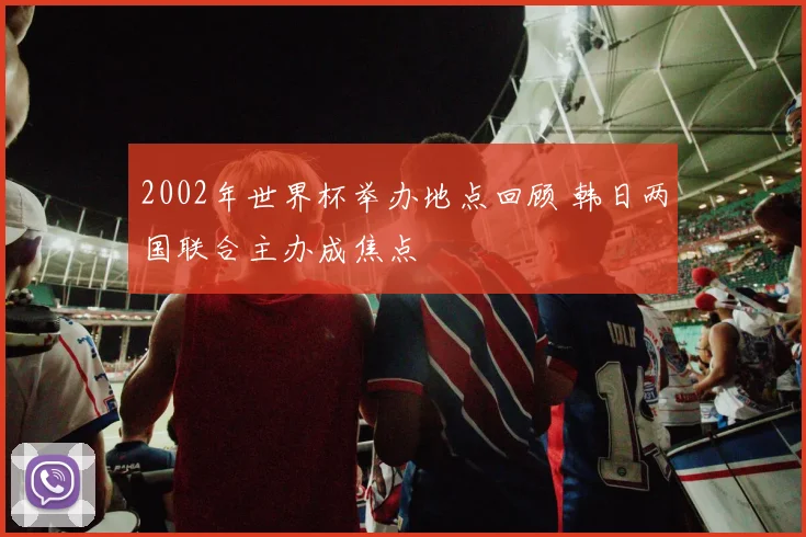 2002年世界杯举办地点回顾 韩日两国联合主办成焦点
