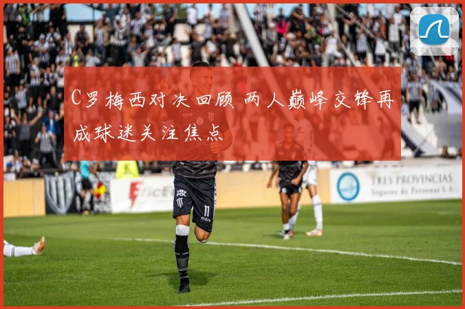 C罗梅西对决回顾 两人巅峰交锋再成球迷关注焦点