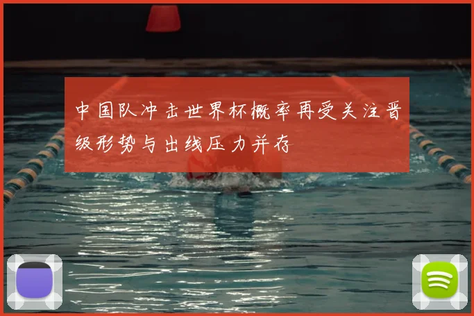 中国队冲击世界杯概率再受关注晋级形势与出线压力并存