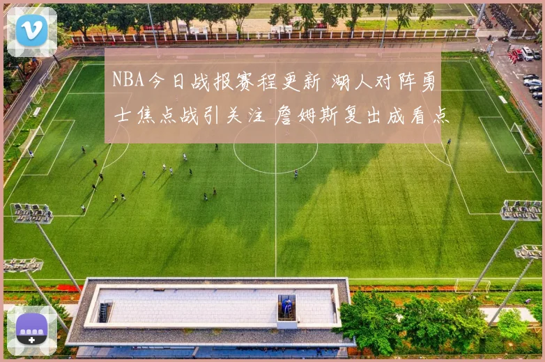 NBA今日战报赛程更新 湖人对阵勇士焦点战引关注 詹姆斯复出成看点