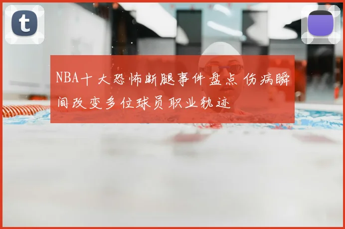 NBA十大恐怖断腿事件盘点 伤病瞬间改变多位球员职业轨迹
