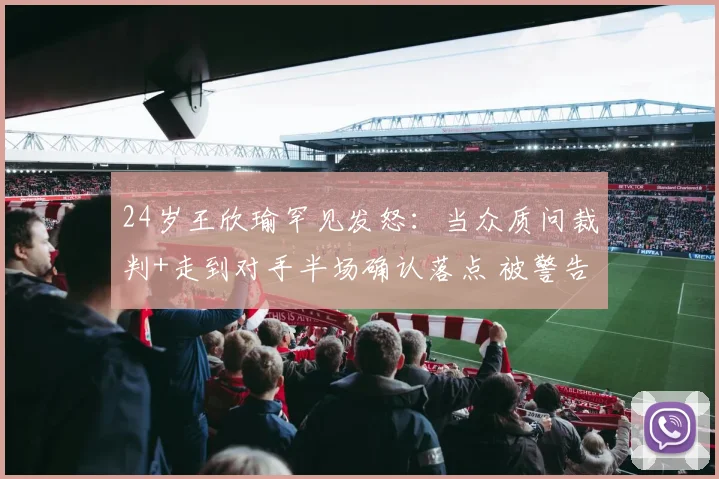 24岁王欣瑜罕见发怒：当众质问裁判+走到对手半场确认落点 被警告