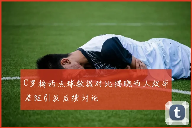 C罗梅西点球数据对比揭晓两人效率差距引发后续讨论