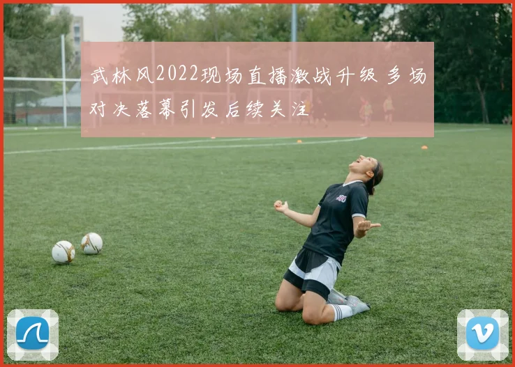 武林风2022现场直播激战升级 多场对决落幕引发后续关注