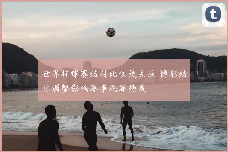 世界杯球赛赔付比例受关注 博彩赔付调整影响赛事观赛热度