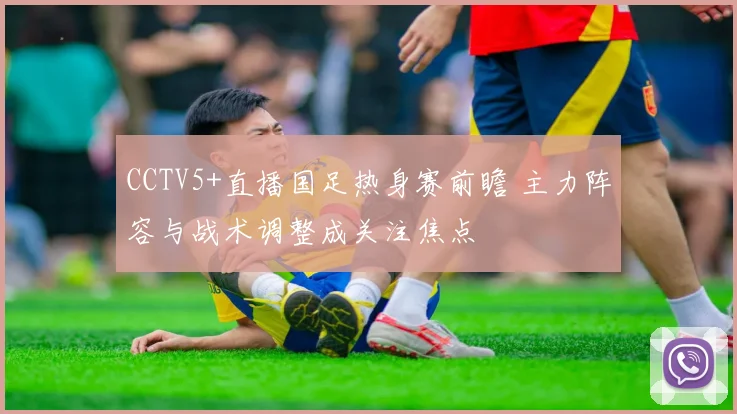 CCTV5+直播国足热身赛前瞻 主力阵容与战术调整成关注焦点