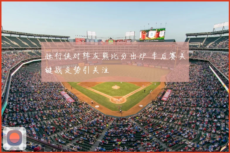 独行侠对阵灰熊比分出炉 季后赛关键战走势引关注