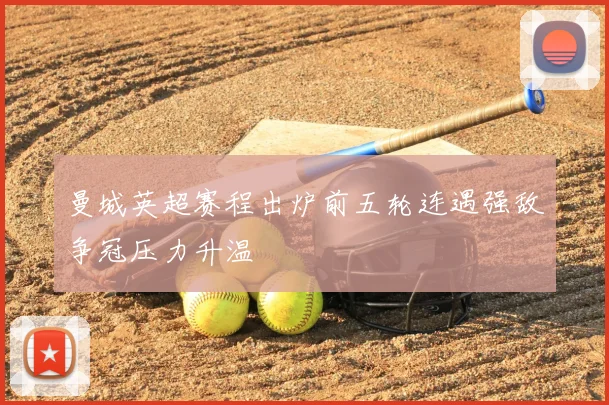 曼城英超赛程出炉前五轮连遇强敌争冠压力升温