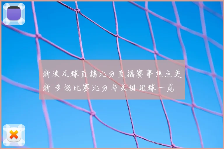新浪足球直播比分直播赛事焦点更新 多场比赛比分与关键进球一览