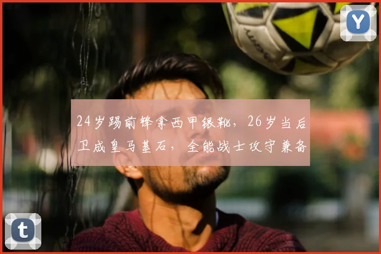 24岁踢前锋拿西甲银靴，26岁当后卫成皇马基石，全能战士攻守兼备