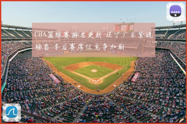 CBA篮球赛排名更新 辽宁广东紧追榜首 季后赛席位竞争加剧