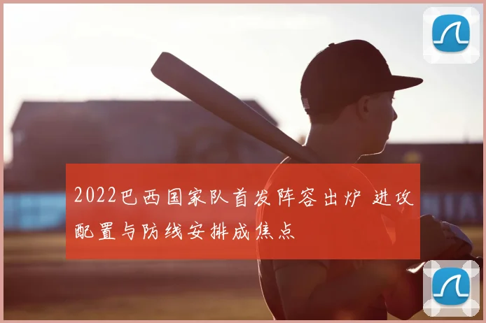 2022巴西国家队首发阵容出炉 进攻配置与防线安排成焦点
