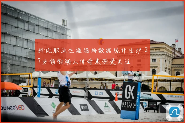 科比职业生涯场均数据统计出炉 27分领衔湖人传奇表现受关注